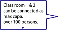 Class room 1 & 2 can be connected as max capa. over 100 persons.